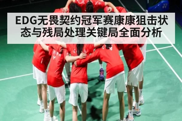 EDG无畏契约冠军赛康康狙击状态与残局处理关键局全面分析